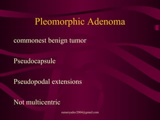 Pleomorphic Adenoma
commonest benign tumor
Pseudocapsule
Pseudopodal extensions
Not multicentric
sumeryadav2004@gmail.com
 