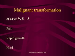 Malignant transformation
3–5%of cases
Pain
Rapid growth
Hard
sumeryadav2004@gmail.com
 