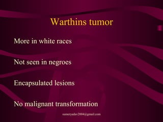 Warthins tumor
More in white races
Not seen in negroes
Encapsulated lesions
No malignant transformation
sumeryadav2004@gmail.com
 