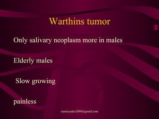 Warthins tumor
Only salivary neoplasm more in males
Elderly males
Slow growing
painless
sumeryadav2004@gmail.com
 