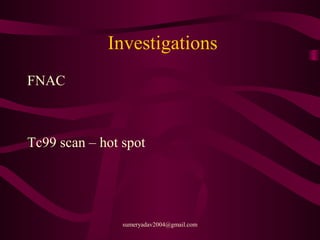 Investigations
FNAC
Tc99 scan – hot spot
sumeryadav2004@gmail.com
 