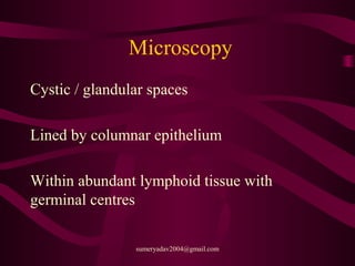 Microscopy
Cystic / glandular spaces
Lined by columnar epithelium
Within abundant lymphoid tissue with
germinal centres
sumeryadav2004@gmail.com
 
