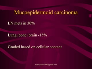 Mucoepidermoid carcinoma
LN mets in 30%
Lung, bone, brain -15%
Graded based on cellular content
sumeryadav2004@gmail.com
 