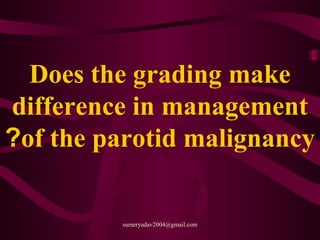 Does the grading make
difference in management
of the parotid malignancy?
sumeryadav2004@gmail.com
 