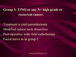 Group 3: T3NO or any N+ high-grade or
recurrent cancer.
Treatment is total parotidectomy
Modified radical neck dissection
Post-operative wide field radiotherapy
Facial nerve as in group 2
sumeryadav2004@gmail.com
 