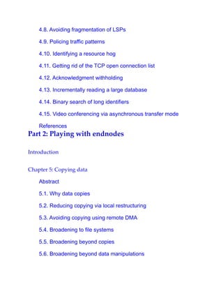 4.8. Avoiding fragmentation of LSPs
4.9. Policing traffic patterns
4.10. Identifying a resource hog
4.11. Getting rid of the TCP open connection list
4.12. Acknowledgment withholding
4.13. Incrementally reading a large database
4.14. Binary search of long identifiers
4.15. Video conferencing via asynchronous transfer mode
References
Part 2: Playing with endnodes
Introduction
Chapter 5: Copying data
Abstract
5.1. Why data copies
5.2. Reducing copying via local restructuring
5.3. Avoiding copying using remote DMA
5.4. Broadening to file systems
5.5. Broadening beyond copies
5.6. Broadening beyond data manipulations
 