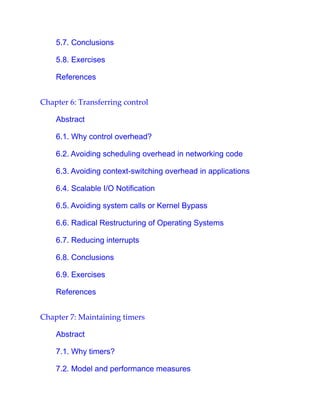 5.7. Conclusions
5.8. Exercises
References
Chapter 6: Transferring control
Abstract
6.1. Why control overhead?
6.2. Avoiding scheduling overhead in networking code
6.3. Avoiding context-switching overhead in applications
6.4. Scalable I/O Notification
6.5. Avoiding system calls or Kernel Bypass
6.6. Radical Restructuring of Operating Systems
6.7. Reducing interrupts
6.8. Conclusions
6.9. Exercises
References
Chapter 7: Maintaining timers
Abstract
7.1. Why timers?
7.2. Model and performance measures
 