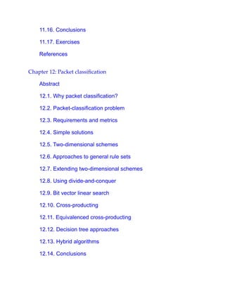11.16. Conclusions
11.17. Exercises
References
Chapter 12: Packet classification
Abstract
12.1. Why packet classification?
12.2. Packet-classification problem
12.3. Requirements and metrics
12.4. Simple solutions
12.5. Two-dimensional schemes
12.6. Approaches to general rule sets
12.7. Extending two-dimensional schemes
12.8. Using divide-and-conquer
12.9. Bit vector linear search
12.10. Cross-producting
12.11. Equivalenced cross-producting
12.12. Decision tree approaches
12.13. Hybrid algorithms
12.14. Conclusions
 