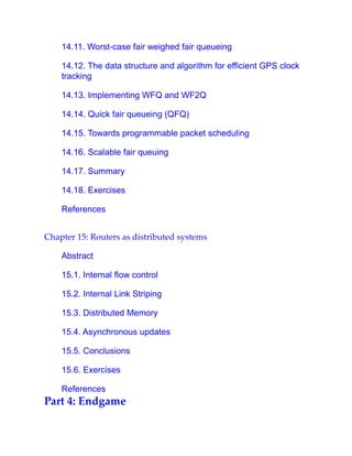 14.11. Worst-case fair weighed fair queueing
14.12. The data structure and algorithm for efficient GPS clock
tracking
14.13. Implementing WFQ and WF2Q
14.14. Quick fair queueing (QFQ)
14.15. Towards programmable packet scheduling
14.16. Scalable fair queuing
14.17. Summary
14.18. Exercises
References
Chapter 15: Routers as distributed systems
Abstract
15.1. Internal flow control
15.2. Internal Link Striping
15.3. Distributed Memory
15.4. Asynchronous updates
15.5. Conclusions
15.6. Exercises
References
Part 4: Endgame
 