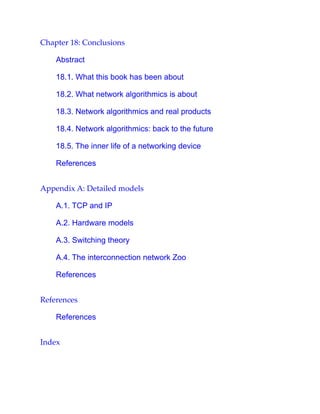 Chapter 18: Conclusions
Abstract
18.1. What this book has been about
18.2. What network algorithmics is about
18.3. Network algorithmics and real products
18.4. Network algorithmics: back to the future
18.5. The inner life of a networking device
References
Appendix A: Detailed models
A.1. TCP and IP
A.2. Hardware models
A.3. Switching theory
A.4. The interconnection network Zoo
References
References
References
Index
 
