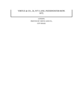 VIRTUE & CO., 26, IVY LANE, PATERNOSTER ROW.
1872.
LONDON:
PRINTED BY VIRTUE AND CO.,
CITY ROAD.
 