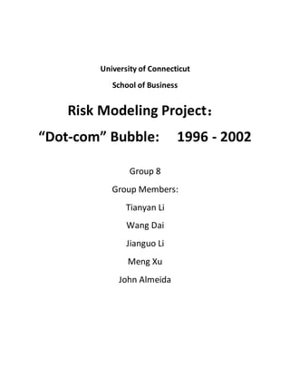 University of Connecticut
School of Business
Risk Modeling Project：
“Dot-com” Bubble: 1996 - 2002
Group 8
Group Members:
Tianyan Li
Wang Dai
Jianguo Li
Meng Xu
John Almeida
 