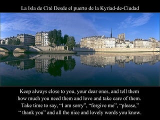 La Isla de Cité Desde el puerto de la Kyriad-de-Ciudad Keep always close to you, your dear ones, and tell them  how much you need them and love and take care of them.  Take time to say, “I am sorry”, “forgive me”, “please,” “  thank you” and all the nice and lovely words you know.  
