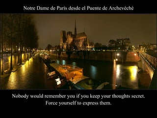 Notre Dame de París desde el Puente de Archevéché Nobody would remember you if you keep your thoughts secret. Force yourself to express them. 