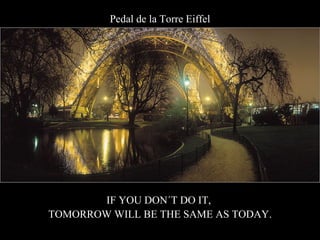 Pedal de la Torre Eiffel IF YOU DON´T DO IT,  TOMORROW WILL BE THE SAME AS TODAY. 