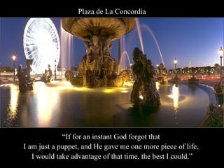Plaza de La Concordia “ If for an instant God forgot that  I am just a puppet, and He gave me one more piece of life,  I would take advantage of that time, the best I could.” 