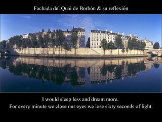 Fachada del Quai de Borbón & su reflexión I would sleep less and dream more.  For every minute we close our eyes we lose sixty seconds of light. 