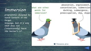 Immersion
programmes designed to
teach content in the
target
language, but in a way
that does not
(intentionally) harm
the learner’s L1.
 
