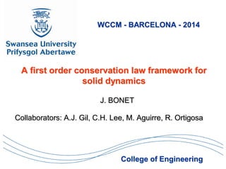 WCCM - BARCELONA - 2014
A first order conservation law framework for
solid dynamics
J. BONET
College of Engineering
Collaborators: A.J. Gil, C.H. Lee, M. Aguirre, R. Ortigosa
 