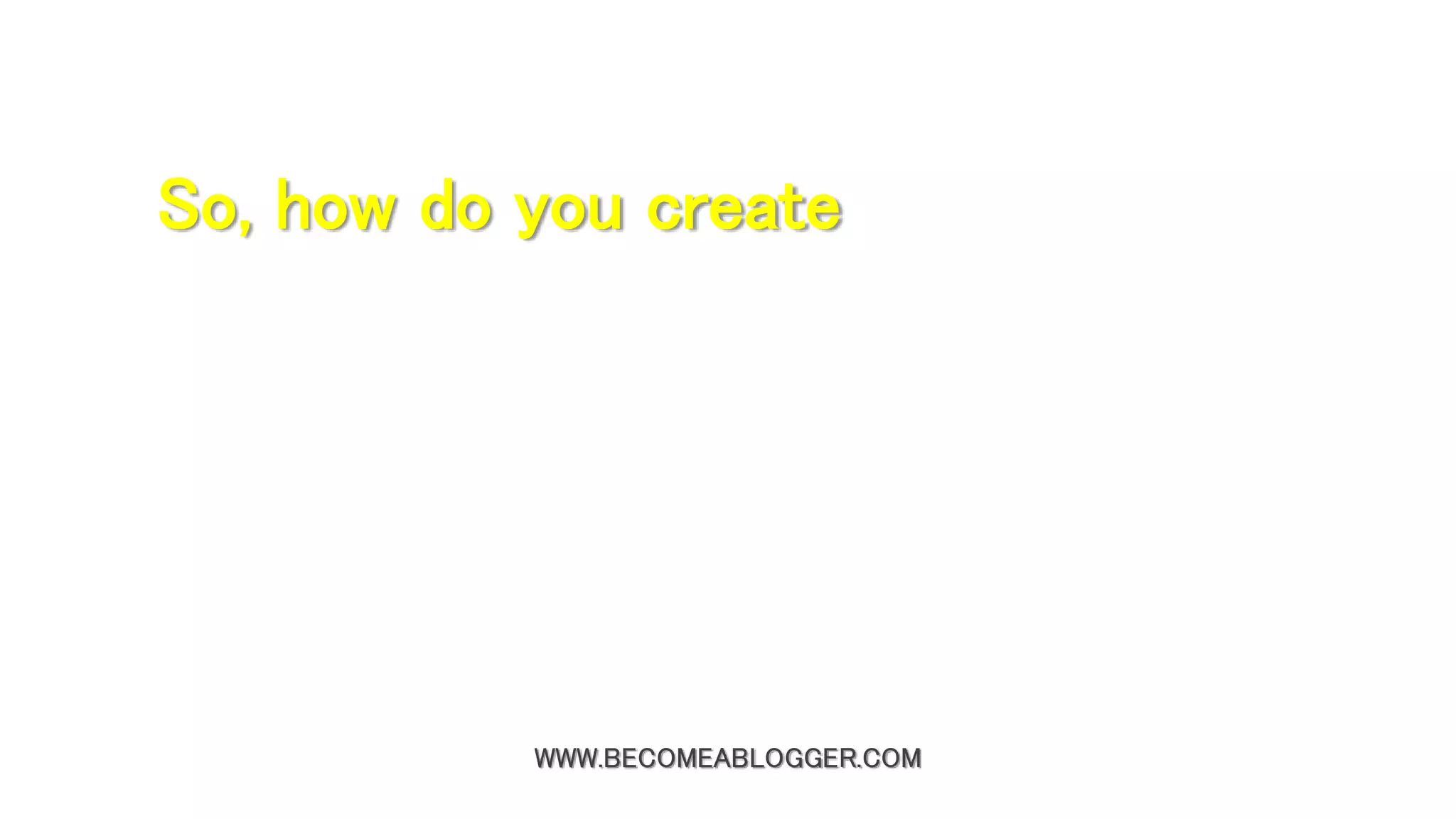 WWW.BECOMEABLOGGER.COM
So, how do you create
 