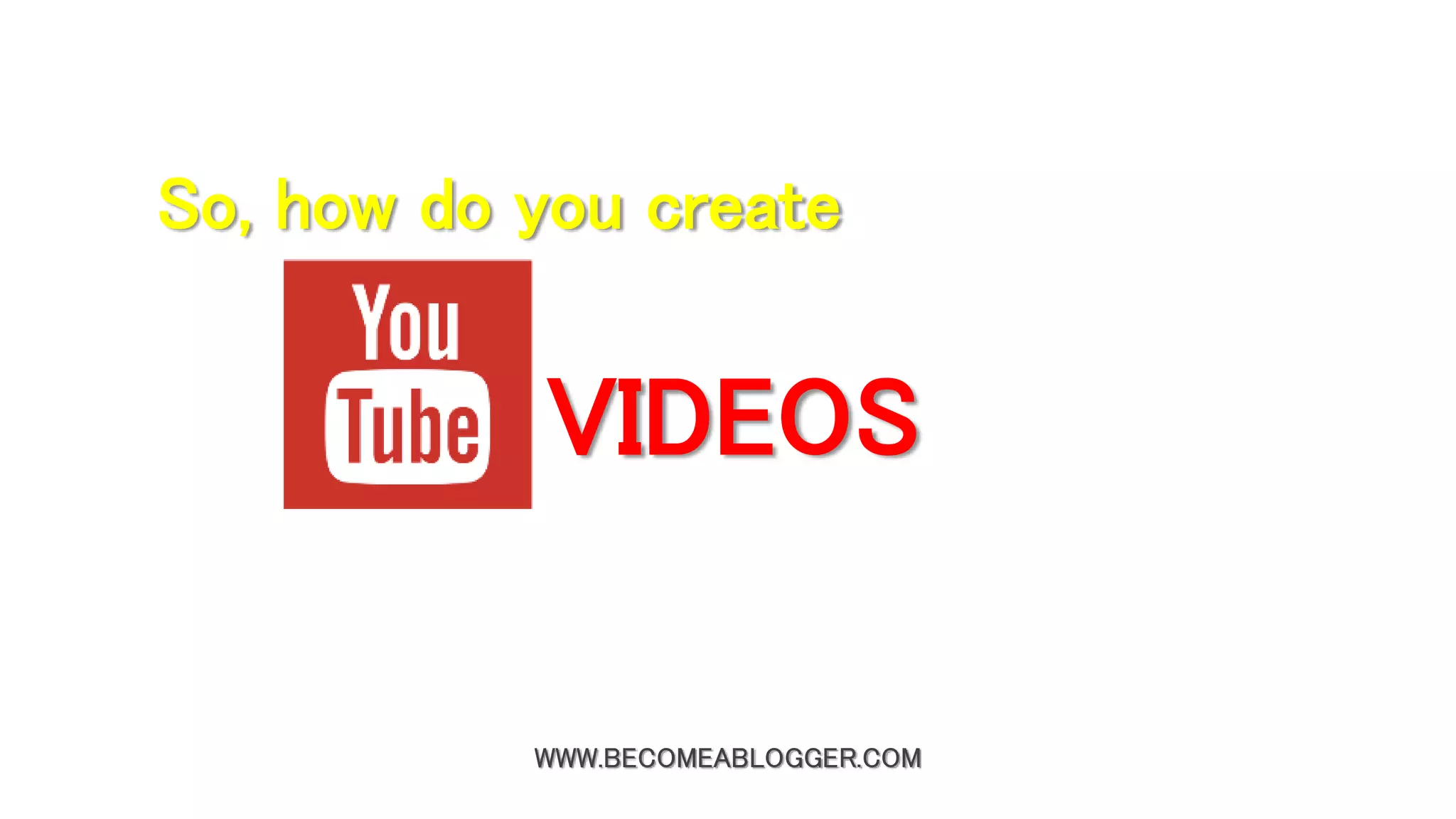 WWW.BECOMEABLOGGER.COM
So, how do you create
VIDEOS
 