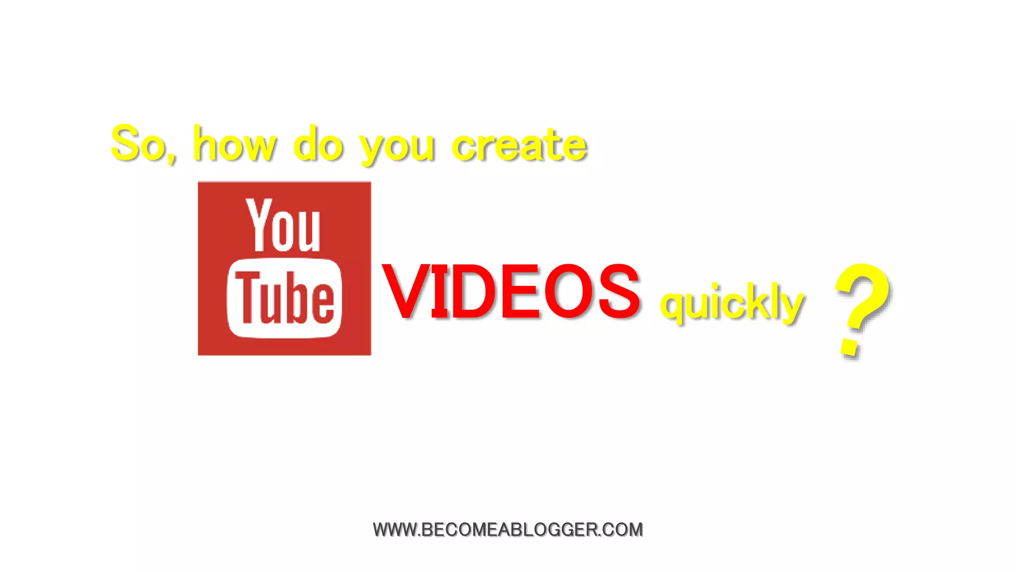WWW.BECOMEABLOGGER.COM
So, how do you create
VIDEOS quickly
 