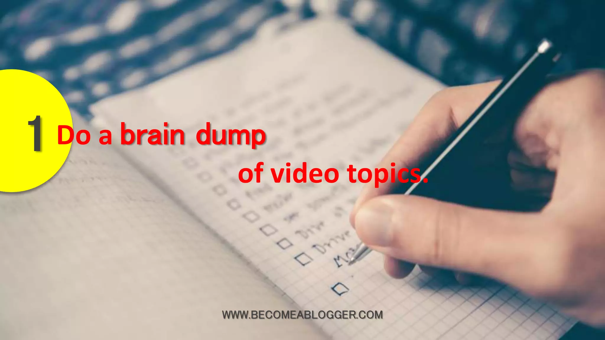 WWW.BECOMEABLOGGER.COM
Do a brain dump
of video topics.
1
 