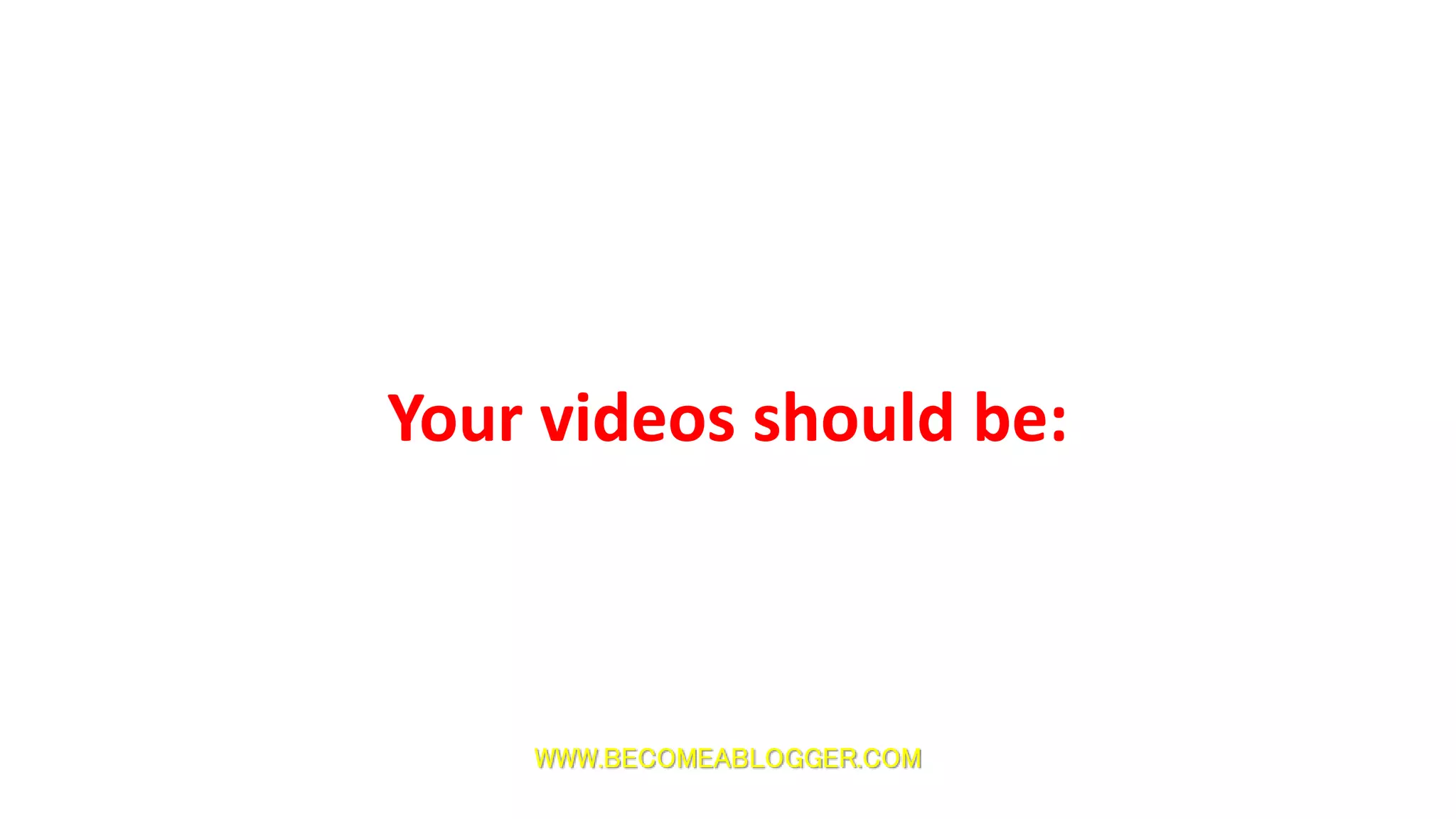 WWW.BECOMEABLOGGER.COM
Your videos should be:
 