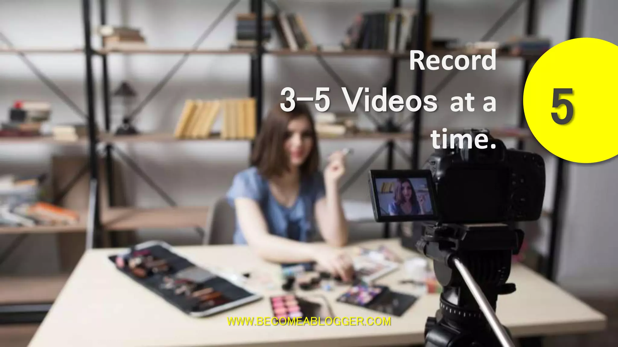 WWW.BECOMEABLOGGER.COM
Record
3-5 Videos at a
time.
5
 