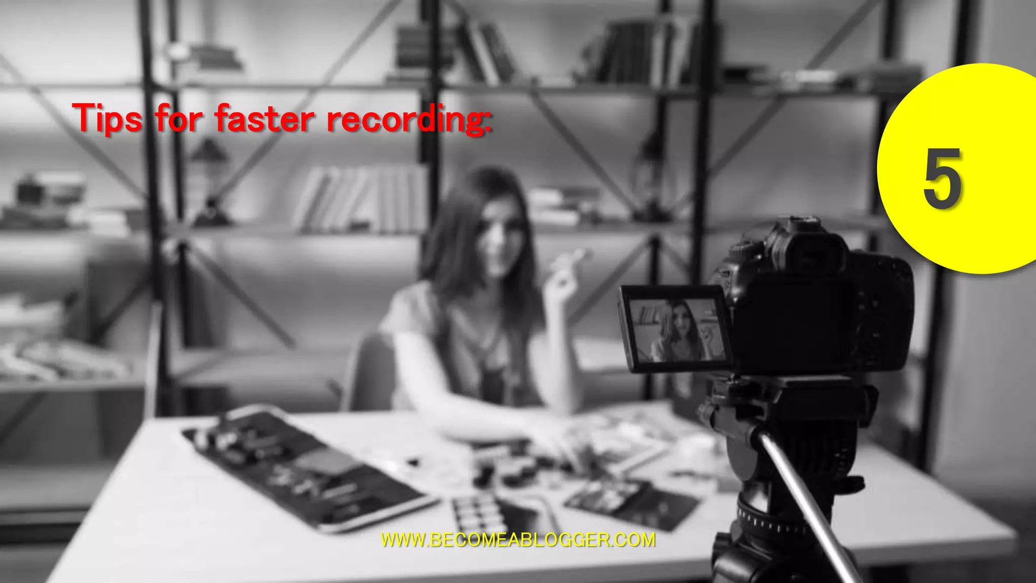 WWW.BECOMEABLOGGER.COM
Tips for faster recording:
5
 
