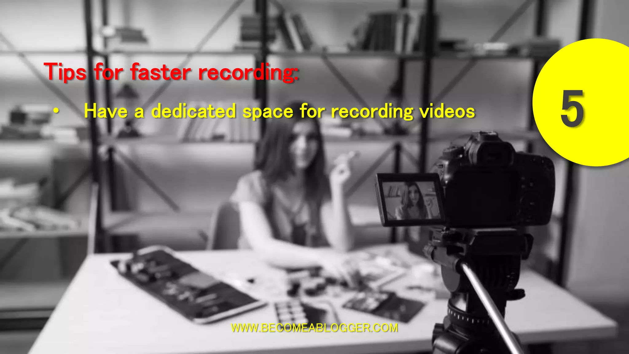 WWW.BECOMEABLOGGER.COM
Tips for faster recording:
5• Have a dedicated space for recording videos
 