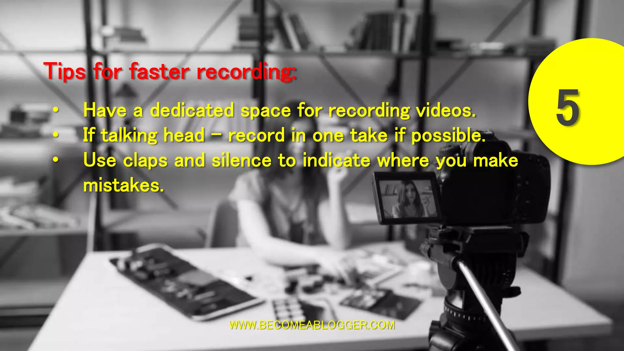 WWW.BECOMEABLOGGER.COM
Tips for faster recording:
5• Have a dedicated space for recording videos.
• If talking head - record in one take if possible.
• Use claps and silence to indicate where you make
mistakes.
 