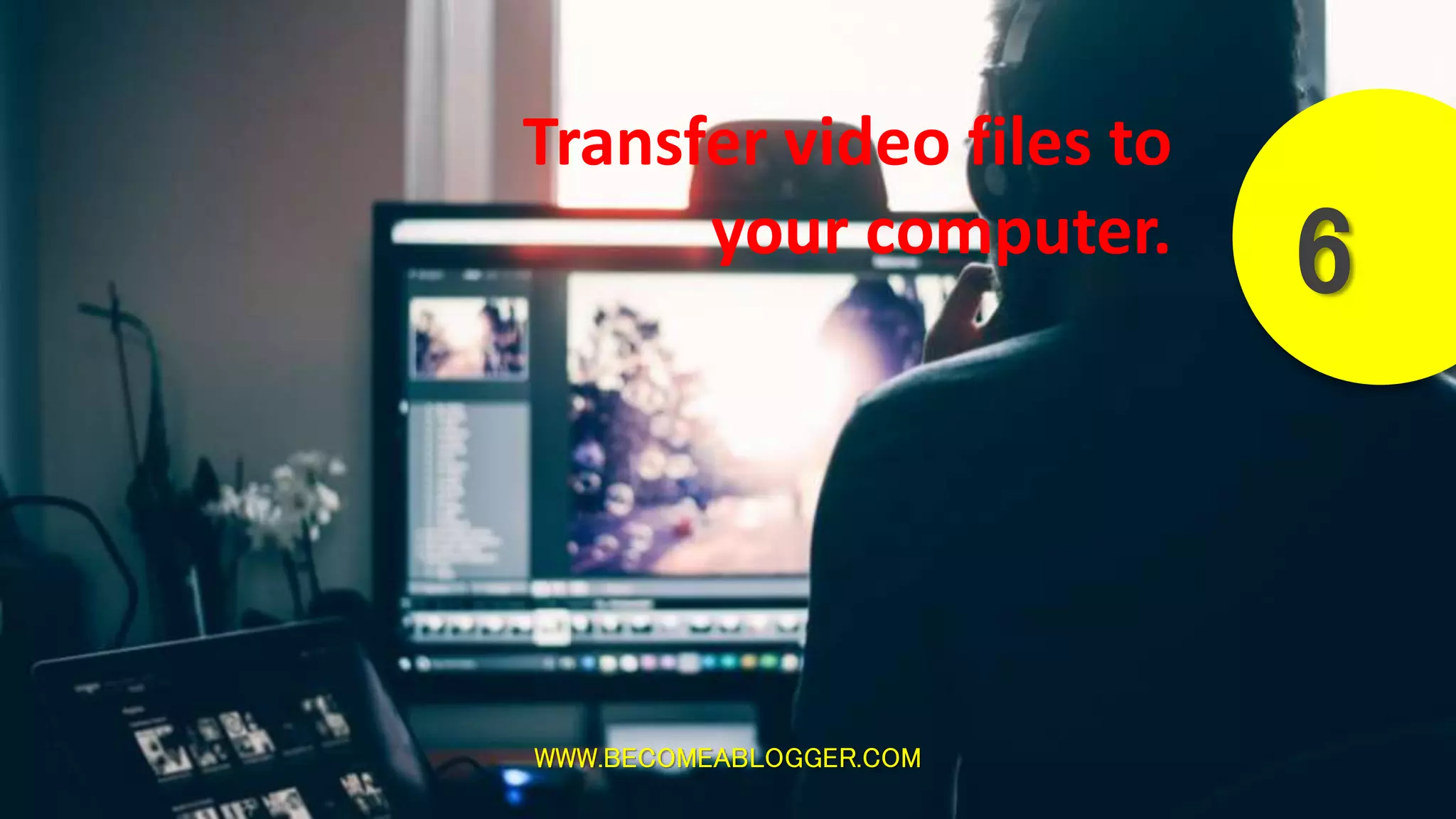 WWW.BECOMEABLOGGER.COM
6
Transfer video files to
your computer.
 