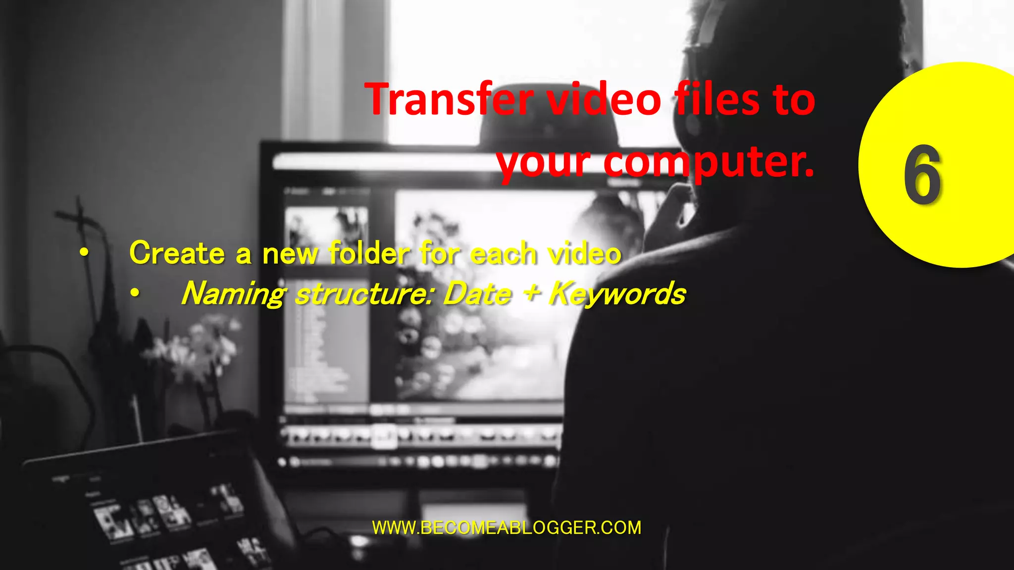 WWW.BECOMEABLOGGER.COM
6
Transfer video files to
your computer.
• Create a new folder for each video
• Naming structure: Date + Keywords
 