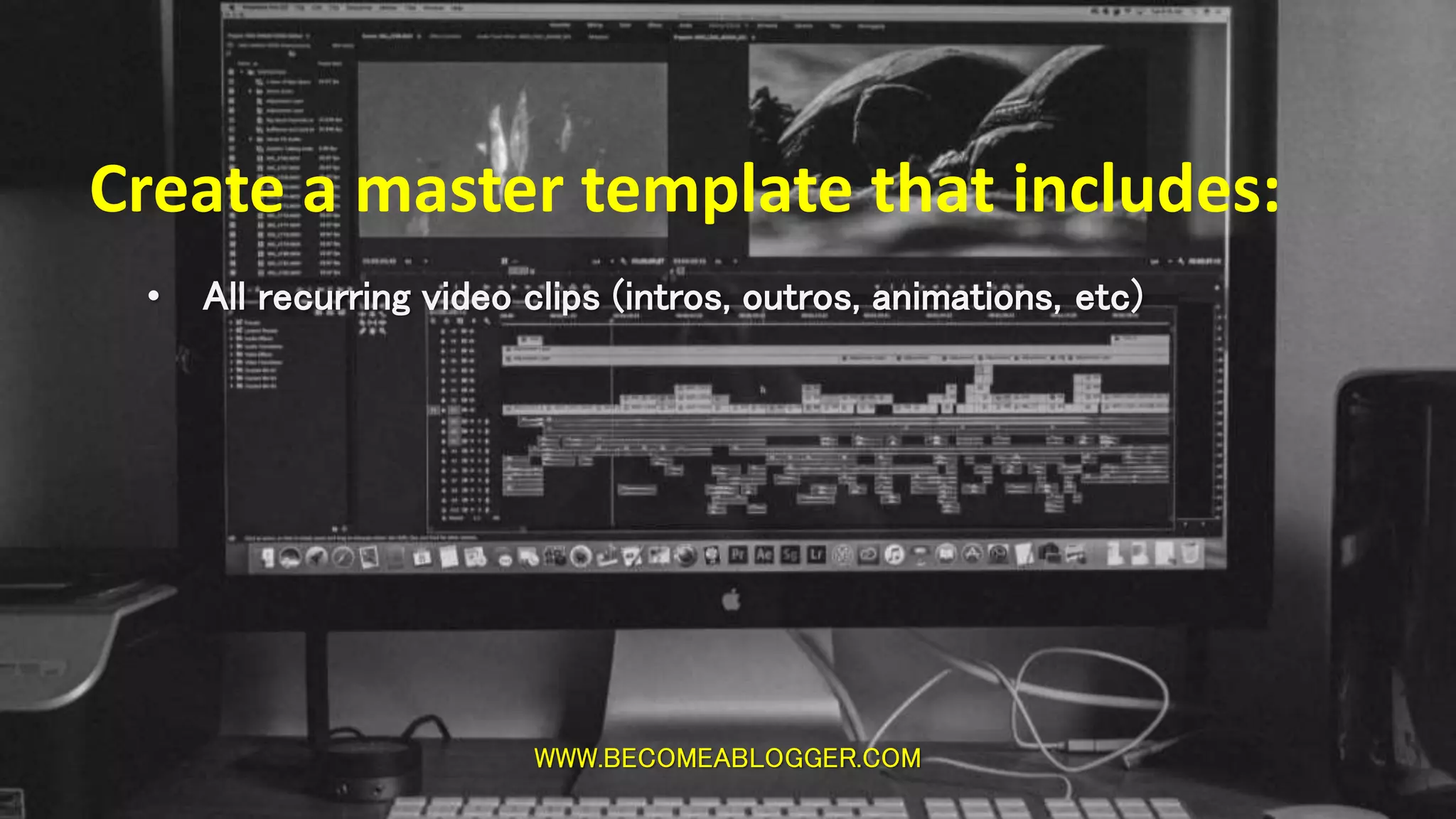WWW.BECOMEABLOGGER.COM
Create a master template that includes:
• All recurring video clips (intros, outros, animations, etc)
 