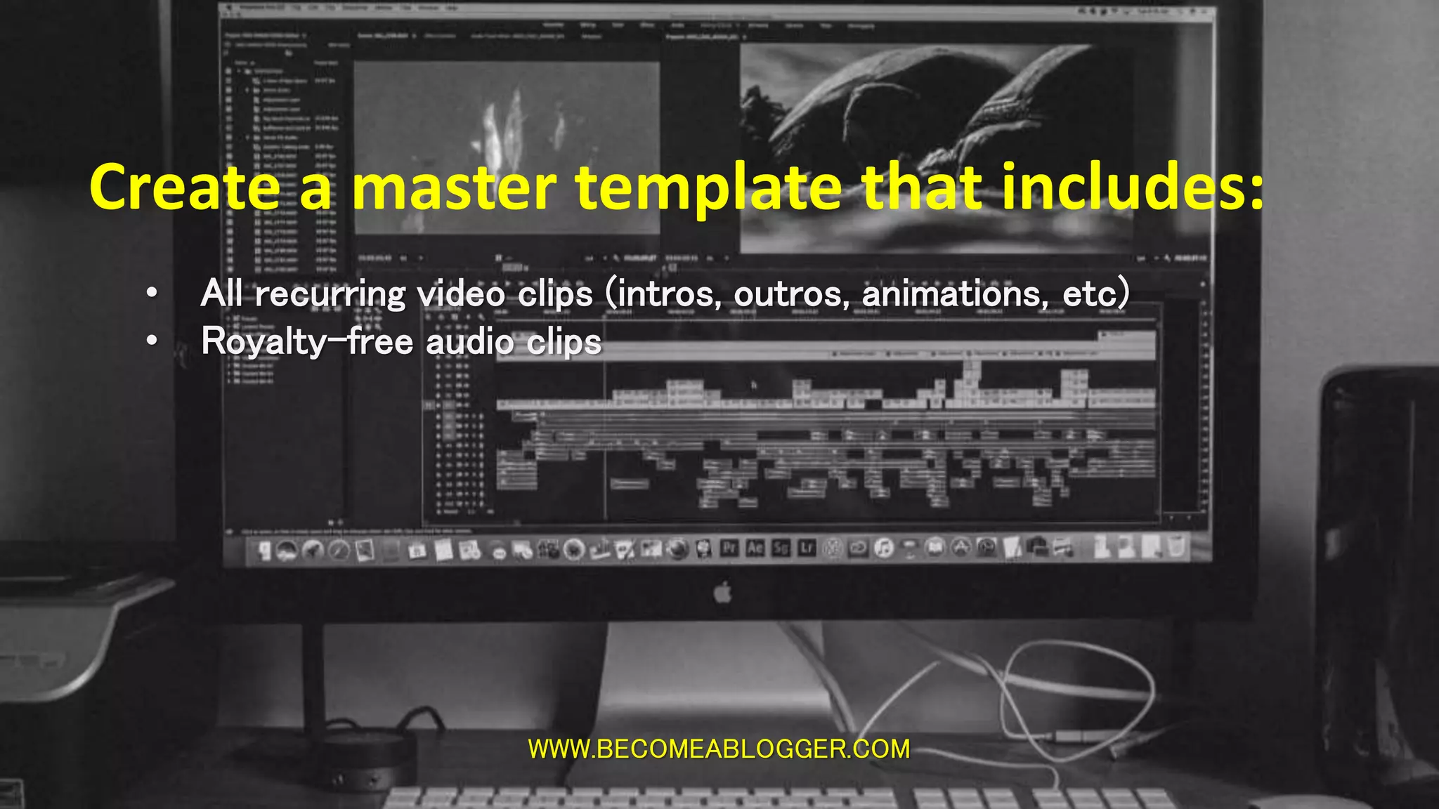WWW.BECOMEABLOGGER.COM
Create a master template that includes:
• All recurring video clips (intros, outros, animations, etc)
• Royalty-free audio clips
 