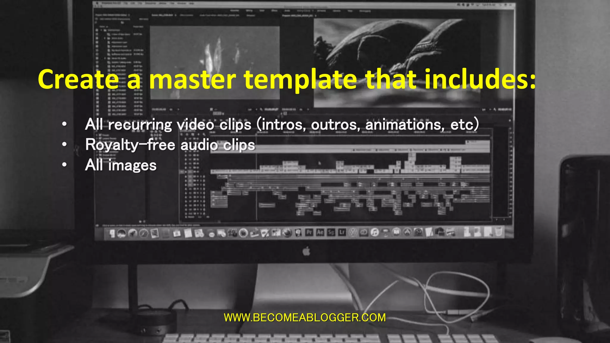 WWW.BECOMEABLOGGER.COM
Create a master template that includes:
• All recurring video clips (intros, outros, animations, etc)
• Royalty-free audio clips
• All images
 
