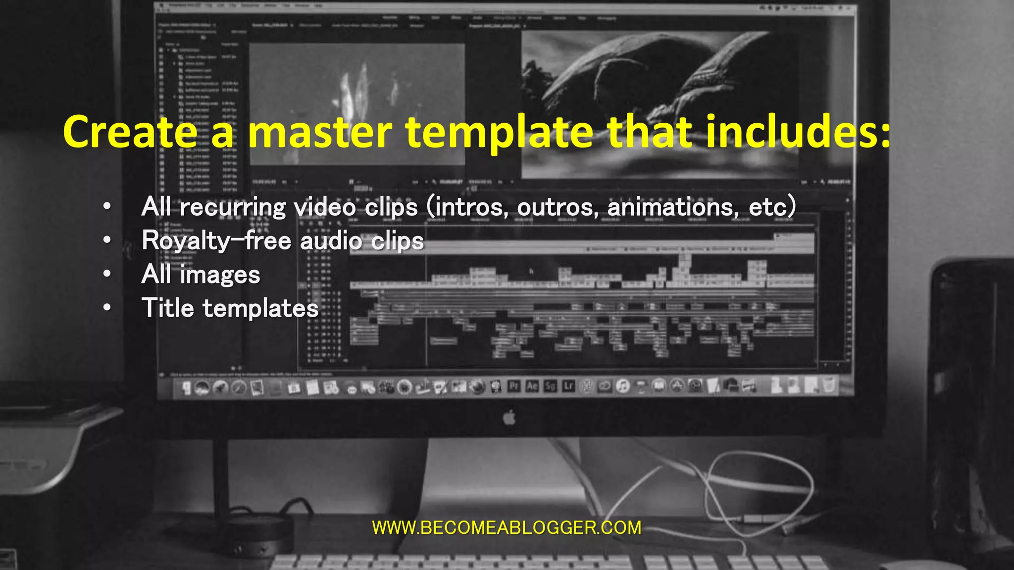 WWW.BECOMEABLOGGER.COM
Create a master template that includes:
• All recurring video clips (intros, outros, animations, etc)
• Royalty-free audio clips
• All images
• Title templates
 