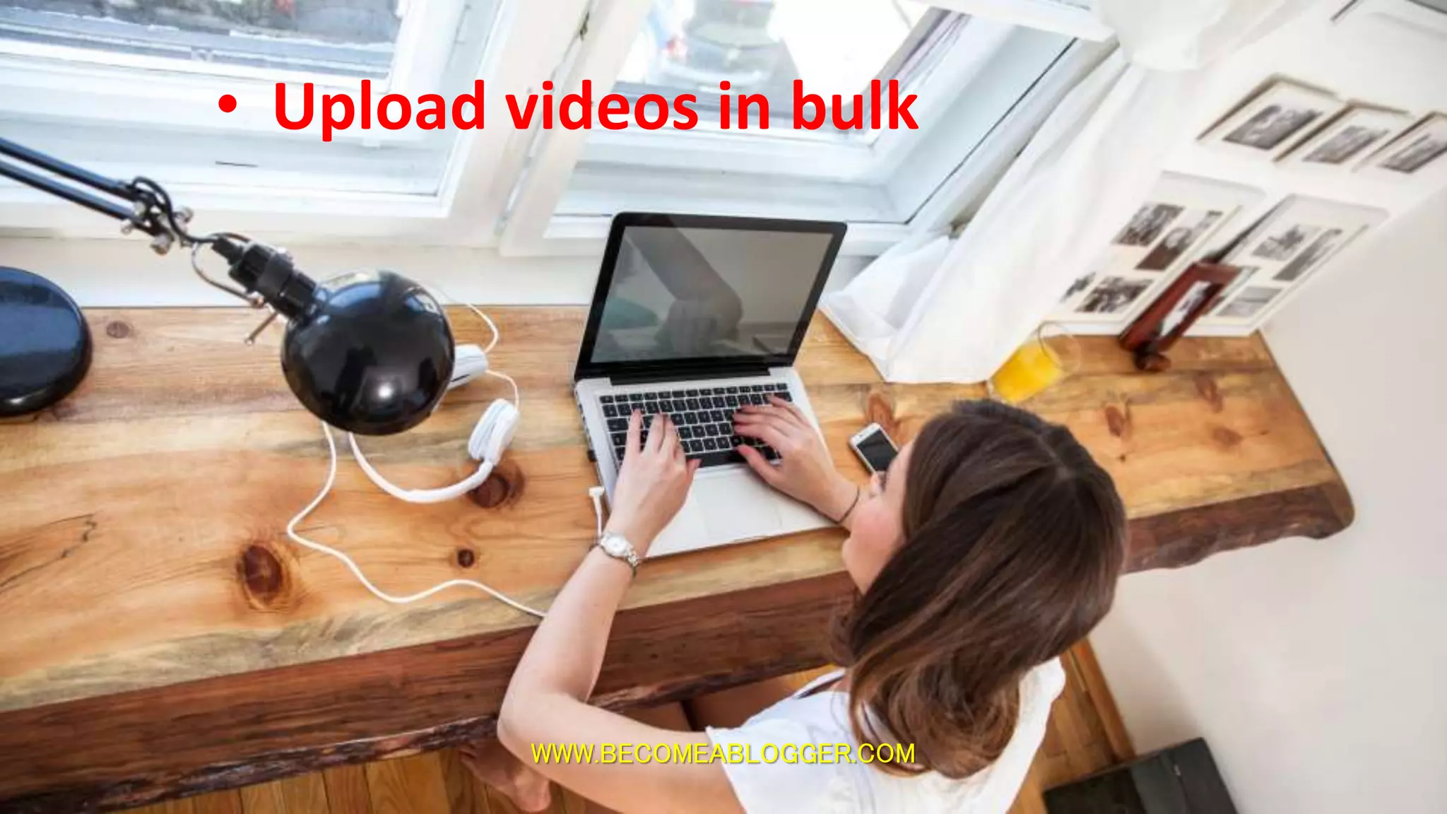 WWW.BECOMEABLOGGER.COM
• Upload videos in bulk
 