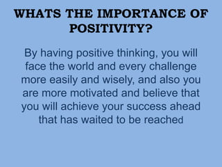 WHATS THE IMPORTANCE OF
POSITIVITY?
By having positive thinking, you will
face the world and every challenge
more easily and wisely, and also you
are more motivated and believe that
you will achieve your success ahead
that has waited to be reached
 