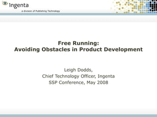 a division of Publishing Technology




              Free Running:
Avoiding Obstacles in Product Development


                              Leigh Dodds,
                    Chief Technology Officer, Ingenta
                       SSP Conference, May 2008
 