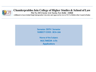 Chanderprabhu Jain College of Higher Studies & School of Law
Plot No. OCF, Sector A-8, Narela, New Delhi –110040
(Affiliated to Guru Gobind Singh Indraprastha University and Approved by Govt of NCT of Delhi & Bar Council ofIndia)
Semester: SIXTH Semester
SUBJECT CODE : BCA-308
Name of the Subject:
MULTIMEDIA & Its
Applications
 