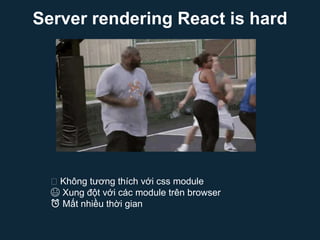 Server rendering React is hard
🙃 Không tương thích với css module
😤 Xung đột với các module trên browser
⏰ Mất nhiều thời ...