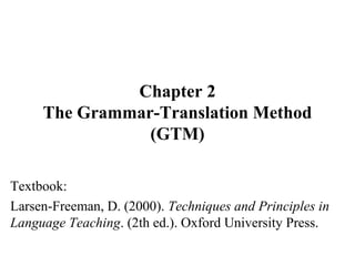 Chapter 2
The Grammar-Translation Method
(GTM)
Textbook:
Larsen-Freeman, D. (2000). Techniques and Principles in
Language Teaching. (2th ed.). Oxford University Press.
 
