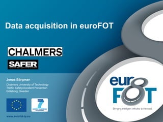 www.eurofot-ip.eu
Data acquisition in euroFOT
Jonas Bärgman
Chalmers University of Technology
Traffic Safety/Accident Prevention
Göteborg, Sweden
 