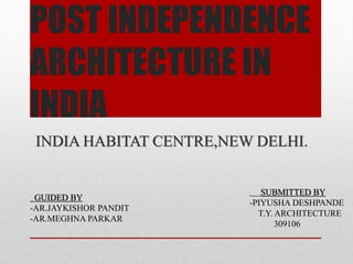POST INDEPENDENCE
ARCHITECTURE IN
INDIA
INDIA HABITAT CENTRE,NEW DELHI.
SUBMITTED BY
-PIYUSHA DESHPANDE
T.Y. ARCHITECTURE
309106
GUIDED BY
-AR.JAYKISHOR PANDIT
-AR.MEGHNA PARKAR
 