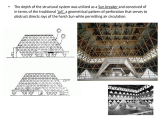 • The depth of the structural system was utilized as a Sun breaker and conceived of
in terms of the traditional 'jali', a geometrical pattern of perforation that serves to
obstruct directs rays of the harsh Sun while permitting air circulation.
 