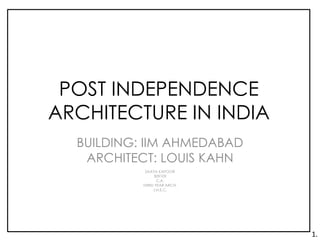 POST INDEPENDENCE
ARCHITECTURE IN INDIA
BUILDING: IIM AHMEDABAD
ARCHITECT: LOUIS KAHN
SAAYA KAPOOR
309109
C.A.
THIRD YEAR ARCH.
J.N.E.C.
1.
 