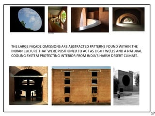 THE LARGE FAÇADE OMISSIONS ARE ABSTRACTED PATTERNS FOUND WITHIN THE
INDIAN CULTURE THAT WERE POSITIONED TO ACT AS LIGHT WELLS AND A NATURAL
COOLING SYSTEM PROTECTING INTERIOR FROM INDIA’S HARSH DESERT CLIMATE.
17.
 