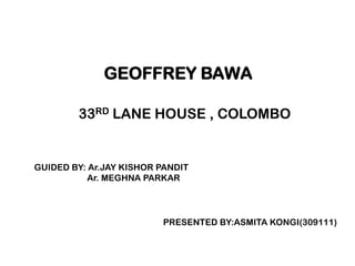 GEOFFREY BAWA
GUIDED BY: Ar.JAY KISHOR PANDIT
Ar. MEGHNA PARKAR
PRESENTED BY:ASMITA KONGI(309111)
33RD LANE HOUSE , COLOMBO
 